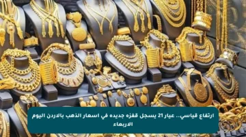 ارتفاع قياسي.. عيار 21 يسجل قفزة جديدة في أسعار الذهب بالأردن اليوم الأربعاء